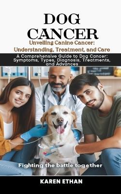 Unveiling Canine Cancer: Understanding, Treatment, and Care: A Comprehensive Guide to Dog Cancer: Symptoms, Types, Diagnosis, Treatments, and Advances - Karen Ethan - cover