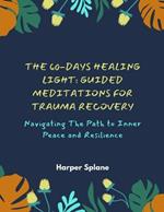 The 60-Days Healing Light: Guided Meditations For Trauma Recovery: Navigating The Path to Inner Peace and Resilience