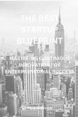 The Best Startup Blueprint: Mastering Continuous Innovation for Entrepreneurial Success - Paul Auithor - cover