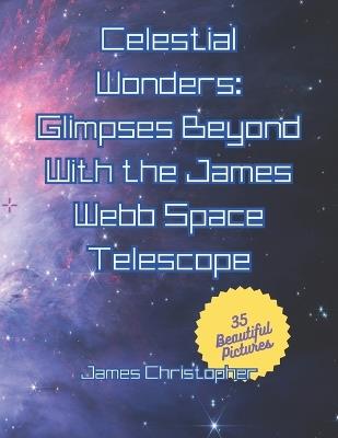 Celestial Wonders: Glimpses Beyond with James Webb: Galactic Spectacles from the Final Frontier - James Christopher - cover