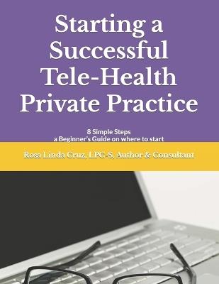 Starting a Successful Tele-Health Private Practice: 8 Simple Steps a Beginner's Guide on where to start - Rosa Linda Cruz - cover