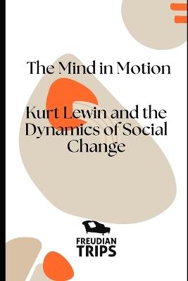 The Mind in Motion: Kurt Lewin and the Dynamics of Social Change - Freudian Trips - cover