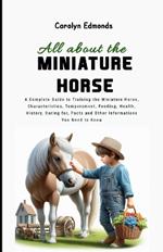 All About the Miniature Horse: A Complete Guide to Training the Miniature Horse, Characteristics, Temperament, Feeding, Health, History, Caring for, Facts and Other Informations You Need to Know