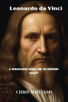 Leonardo Da Vinci: A Renaissance Genius and His Enduring Legacy - Chris Williams - cover