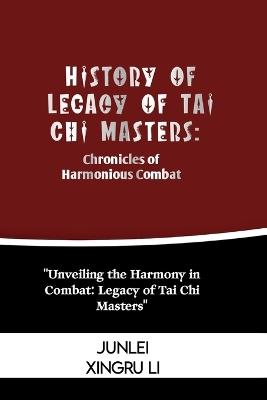 History of Legacy of Tai Chi Masters: Chronicles of Harmonious Combat: Unveiling the Harmony in Combat: Legacy of Tai Chi Masters - Junlei Xingru Li - cover