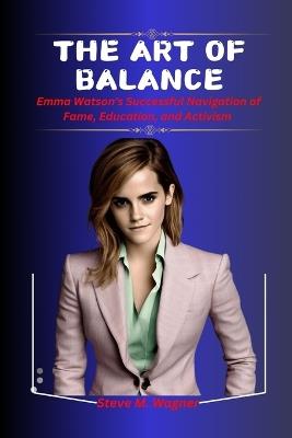 The Art of Balance: Emma Watson's Successful Navigation of Fame, Education, and Activism. - Steven M Wagner - cover