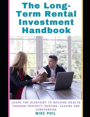 The Long-Term Rental Investment Handbook: Learn the Blueprint to Building Wealth Through Property Renting, Leasing, for Compounded Income - Mike Phil - cover