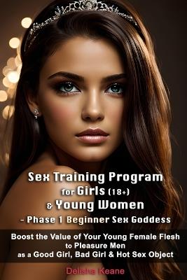 Sex Training Program for Girls (18+) & Young Women - Phase 1 Beginner Sex Goddess: Boost the Value of Your Young Female Flesh to Pleasure Men as a Good Girl, Bad Girl & Hot Sex Object - Delisha Keane - cover