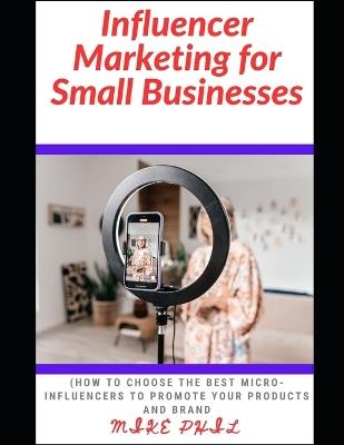 Influencer Marketing for Small Businesses: How to Choose the Best Micro-Influencers to Promote Your Products and Brand - Mike Phil - cover