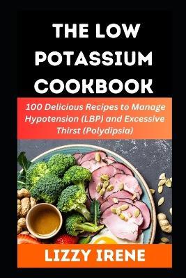 The Low Potassium Cookbook: 100 Delicious Recipe to Manage Hypotension (LBP) and Excessive Thirst (Polydipsia) - Lizzy Irene - cover