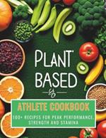 Plant-Based Athlete Cookbook: Plant-Based 100+ Recipes for Peak Performance, Strength and Stamina