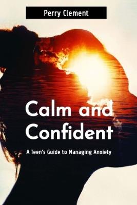 Calm and Confident: A Teen's Guide to Managing Anxiety - Perry Clement - cover