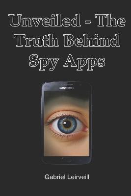 Unveiled - The Truth Behind Spy Apps: All you ever wanted to know about spy apps - Gabriel Leirveill - cover