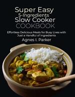 Super Easy 5-Ingredients Slow Cooker Cookbook: Effortless Delicious Meals for Busy Lives with Just a Handful of Ingredients