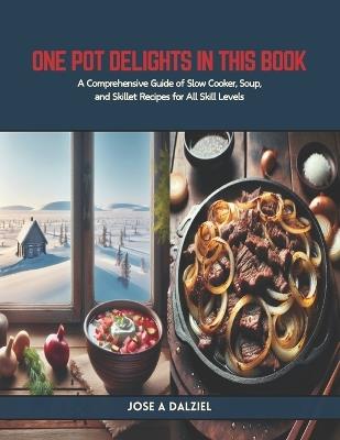 One Pot Delights in this Book: A Comprehensive Guide of Slow Cooker, Soup, and Skillet Recipes for All Skill Levels - Jose A Dalziel - cover