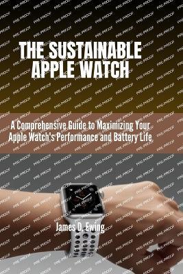 The Sustainable Apple Watch: A Comprehensive Guide to Maximizing Your Apple Watch's Performance and Battery Life - James D Ewing - cover