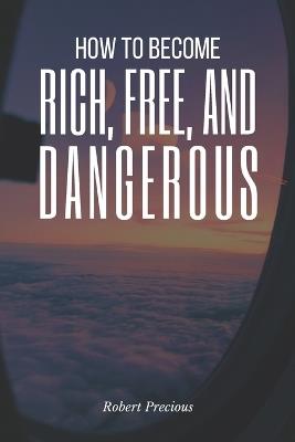 How To Become Rich, Free, And Dangerous - Robert Precious - cover