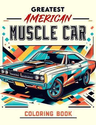 Greatest American Muscle Car Coloring Book: Unleash Your Inner Speed Demon! Get Ready to Rev Your Engines with This Collection of the Greatest American Muscle Cars, Ready to Roar to Life in Vibrant Colors. - Victor Curtis Art - cover