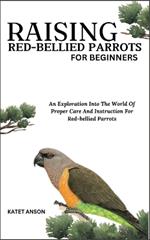 Raising Red-Bellied Parrots for Beginners: An Exploration Into The World Of Proper Care And Instruction For Red-bellied Parrots