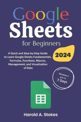 Google Sheets for Beginners: A Quick and Step-by-Step Guide to Learn Google Sheets Fundamentals, Formulas, Functions, Macros, Management, and Visualization of Data - Harold A Stokes - cover