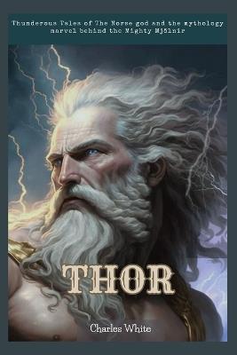 Thor: Thunderous Tales of The Norse god and the mythology marvel behind the Mighty Mj?lnir - Charles White - cover