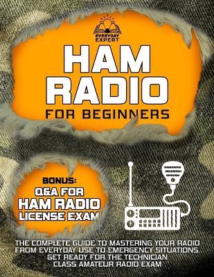 Ham Radio for Beginners: The Complete Guide to Mastering Your Radio from Everyday Use to Emergency Situations Get Ready for the Technician Class Amateur Radio Exam - Everyday Expert - cover