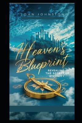 Heaven's Blueprint: Revealing the Secrets of Eternity - John Johnston - cover