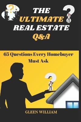 The Ultimate Real Estate Q&A: 65 Questions Every Homebuyer MUST Ask - Gleen William - cover