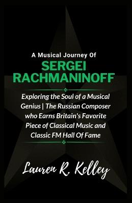 A Musical Journey Of Sergei Rachmaninoff: Exploring the Soul of a Musical Genius The Russian Composer who Earns Britain's Favorite Piece of Classical Music and Classic FM Hall Of Fame - Lauren R Kelley - cover