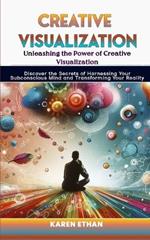 Unleashing the Power of Creative Visualization: Discover the Secrets of Harnessing Your Subconscious Mind and Transforming Your Reality