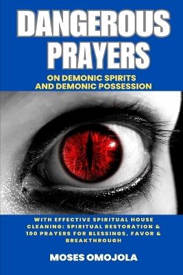 Dangerous Prayers On Demonic Spirits And Demonic Possession With Effective Spiritual House Cleaning: Spiritual Restoration & 100 Prayers For Blessings, Favor & Breakthrough - Moses Omojola - cover