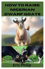 How to Raise Nigerian Dwarf Goats: Complete Step By Step Guide On Breeding, Feeding, Housing, and Caring For Nigerian Dwarf Goats