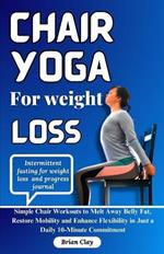 Chair yoga for weight loss: Simple Chair Workouts to Melt Away Belly Fat, Restore Mobility and Enhance Flexibility in Just a Daily 10-Minute Commitment