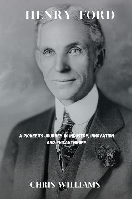 Henry Ford: A Pioneer's Journey in Industry, innovation and Philanthropy - Chris Williams - cover