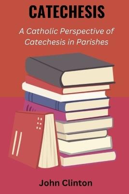 Catechesis: A Catholic Perspective of Catechesis in Parishes - John Clinton - cover