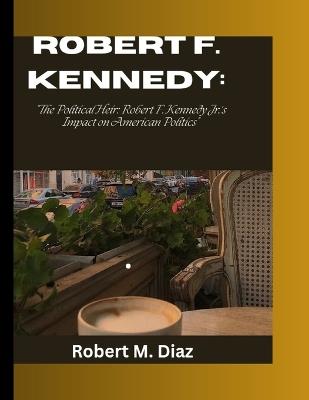 Robert F. Kennedy: The Political Heir: Robert F. Kennedy Jr.'s Impact on American Politics - Robert M Diaz - cover