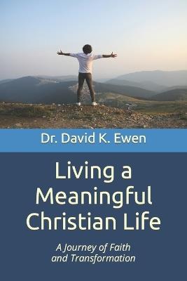 Living a Meaningful Christian Life: A Journey of Faith and Transformation - David K Ewen - cover