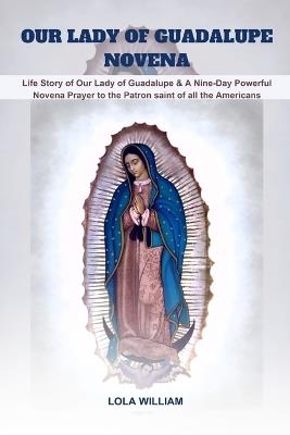 Our Lady of Guadalupe Novena: Life Story of Our Lady of Guadalupe & A Nine-Day Powerful Novena Prayer to the Patron saint of all the Americans - Lola William - cover