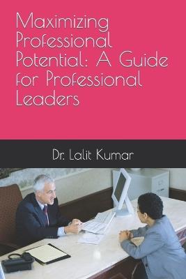 Maximizing Professional Potential: A Guide for Professional Leaders - Lalit Kumar - cover