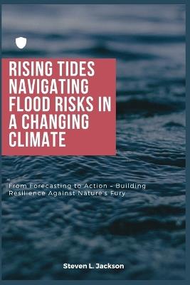 Rising Tides: Navigating Flood Risks in a Changing Climate: From Forecasting to Action - Building Resilience Against Nature's Fury - Steven L Jackson - cover