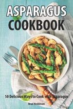 Asparagus Cookbook: 50 Delicious Ways to Cook With Asparagus