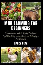 Mini Farming for Beginners: A Comprehensive Guide to Growing Your Crops, Vegetables, Raising Chickens, Goats, and Beekeeping in Your Backyard