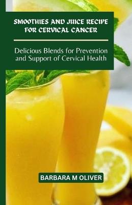 Smoothies and Juice Recipe for Cervical Cancer: Delicious Blends for Prevention and Support of Cervical Health - Barbara M Oliver - cover