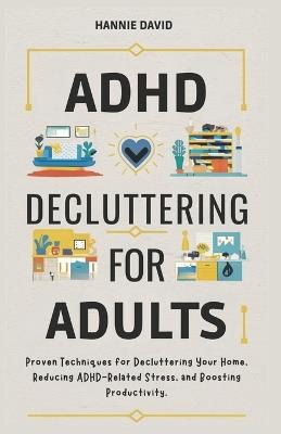 ADHD Decluttering for Adults: Proven Techniques for Decluttering Your Home, Reducing ADHD-Related Stress, and Boosting Productivity - Hannie David - cover