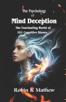 The Psychology of Mind Deception: The Fascinating World of 101 Cognitive Biases - Robin K Mathew - cover