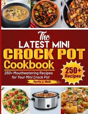 The Latest Mini Crock Pot Cookbook: 250+ Mouthwatering Recipes for Your Mini Crock Pot - Myrtis J Wolk - cover