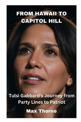 From Hawaii to Capitol Hill: Tulsi Gabbard's Journey from Party Lines to Patriot - Max Thorne - cover