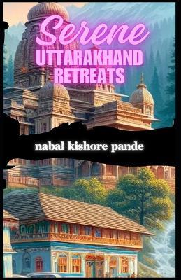 Serene Uttarakhand Retreats - Nabal Kishore Pande - cover