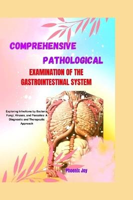Comprehensive Pathological Examination of the Gastrointestinal System: Exploring Infections by Bacteria, Fungi, Viruses, and Parasites: A Diagnostic and Therapeutic Approach - Phoenix Joy - cover