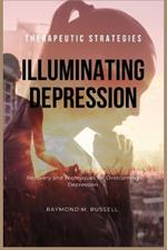 Illuminating Depression: Proven Therapeutic Strategies for Healing, Wellness, Recovery and Techniques for Overcoming Depression